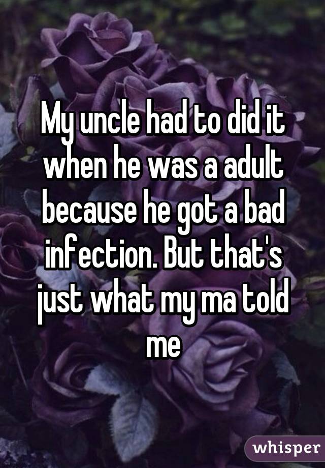 My uncle had to did it when he was a adult because he got a bad infection. But that's just what my ma told me