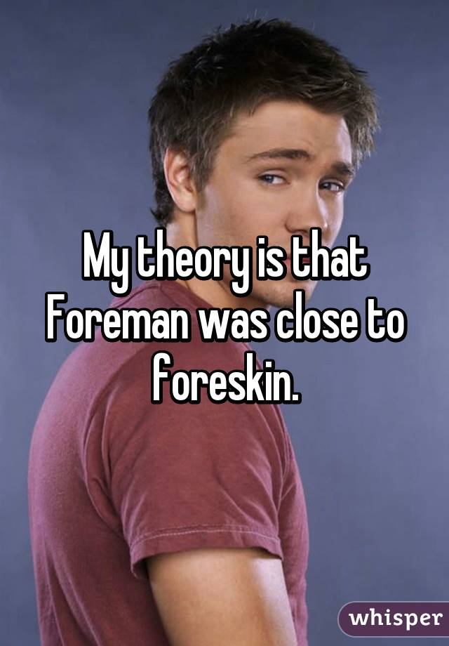 My theory is that Foreman was close to foreskin.