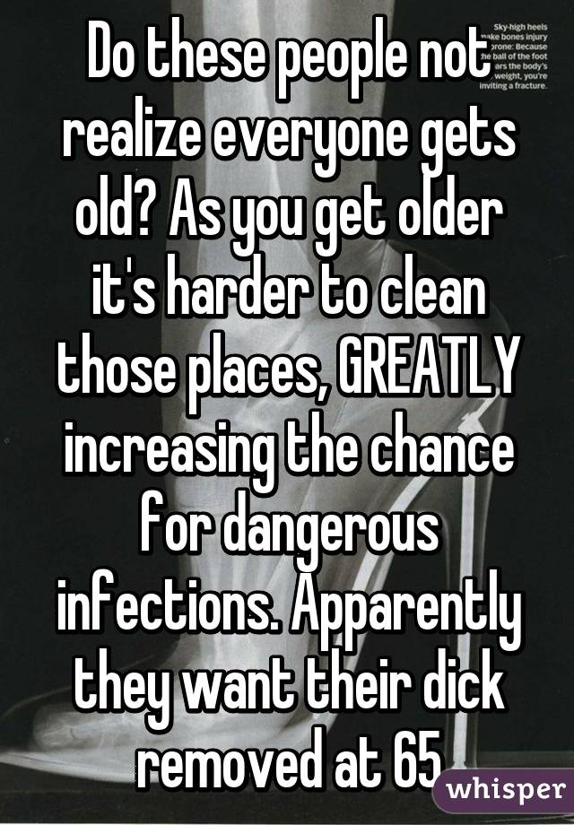 Do these people not realize everyone gets old? As you get older it's harder to clean those places, GREATLY increasing the chance for dangerous infections. Apparently they want their dick removed at 65