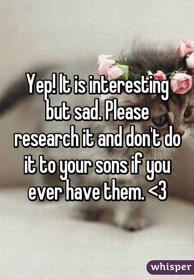 Yep! It is interesting but sad. Please research it and don't do it to your sons if you ever have them. <3