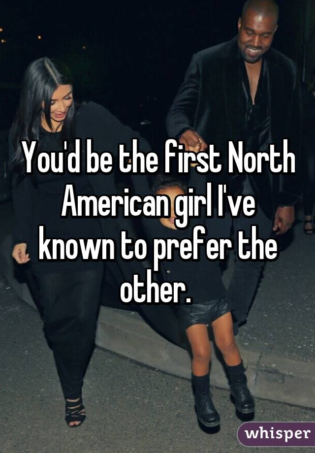 You'd be the first North American girl I've known to prefer the other. 