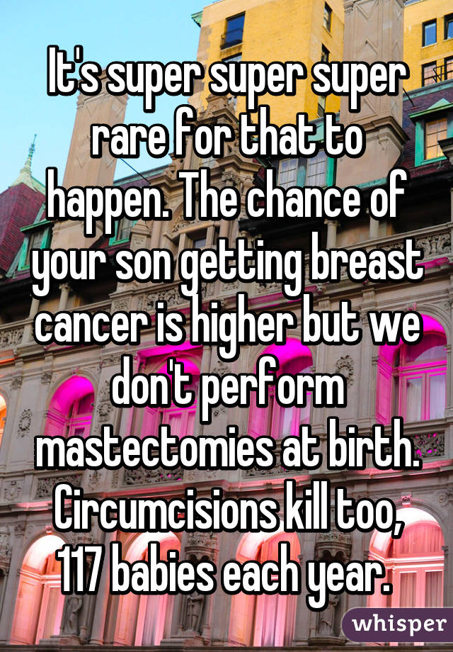 It's super super super rare for that to happen. The chance of your son getting breast cancer is higher but we don't perform mastectomies at birth. Circumcisions kill too, 117 babies each year. 