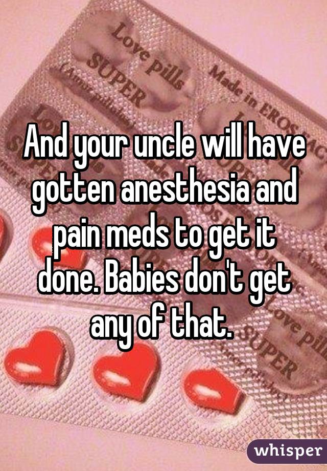 And your uncle will have gotten anesthesia and pain meds to get it done. Babies don't get any of that. 