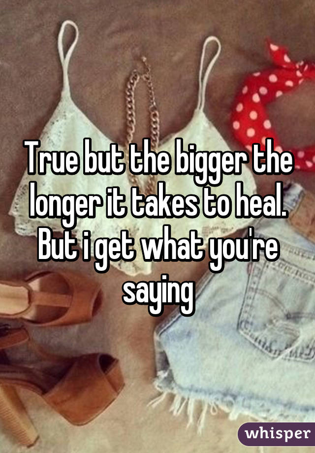 True but the bigger the longer it takes to heal. But i get what you're saying