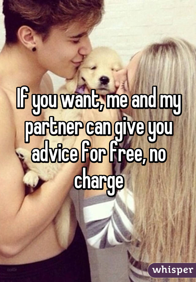 If you want, me and my partner can give you advice for free, no charge