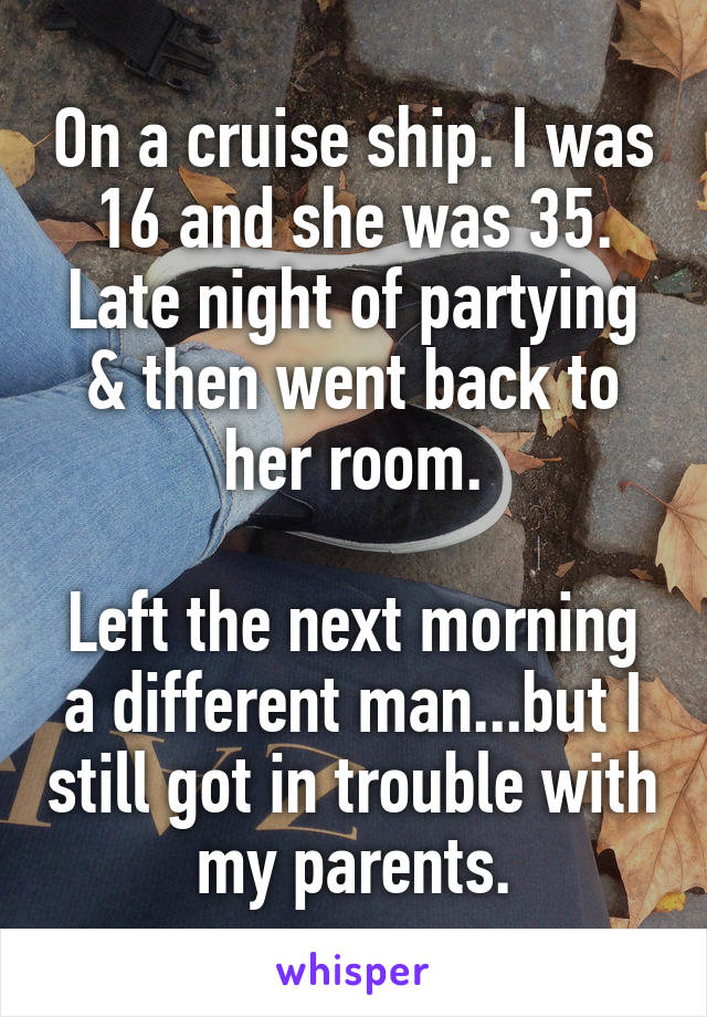 On a cruise ship. I was 16 and she was 35. Late night of partying & then went back to her room.

Left the next morning a different man...but I still got in trouble with my parents.