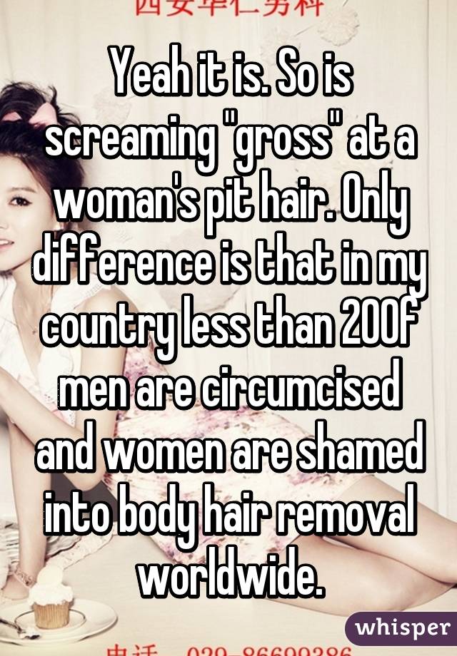 Yeah it is. So is screaming "gross" at a woman's pit hair. Only difference is that in my country less than 20% of men are circumcised and women are shamed into body hair removal worldwide.