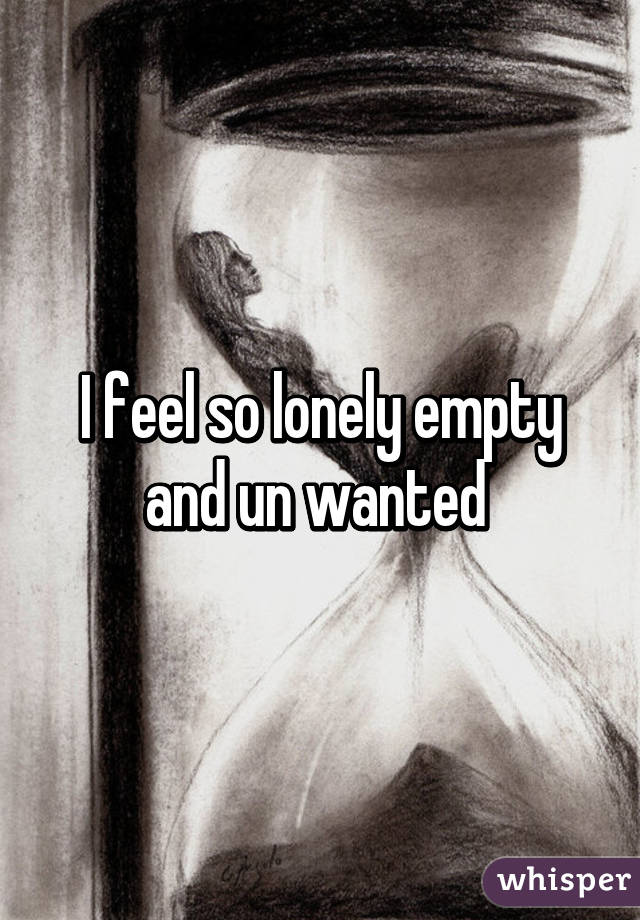 I feel so lonely empty and un wanted 