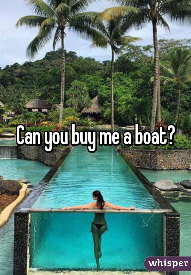 Can you buy me a boat?