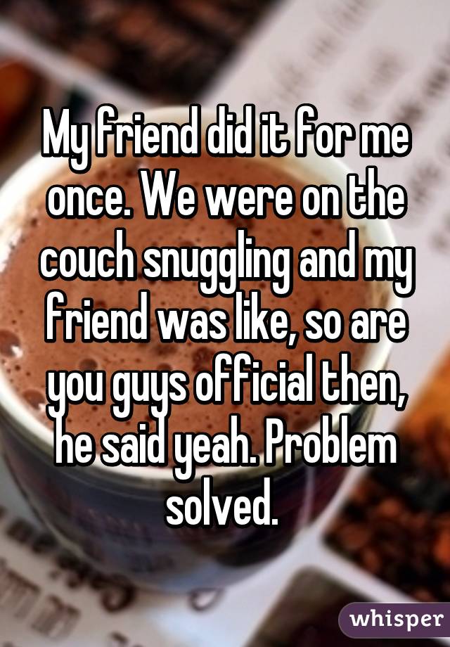 My friend did it for me once. We were on the couch snuggling and my friend was like, so are you guys official then, he said yeah. Problem solved. 