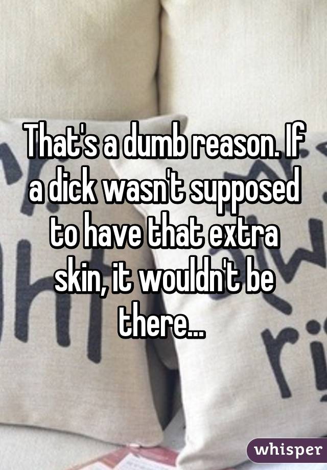 That's a dumb reason. If a dick wasn't supposed to have that extra skin, it wouldn't be there... 