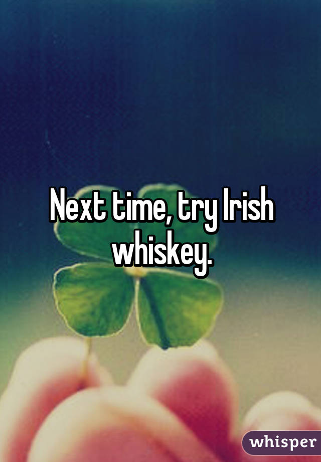 Next time, try Irish whiskey.