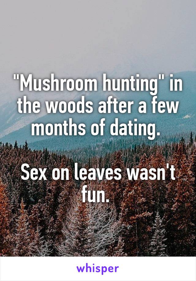 "Mushroom hunting" in the woods after a few months of dating. 

Sex on leaves wasn't fun. 