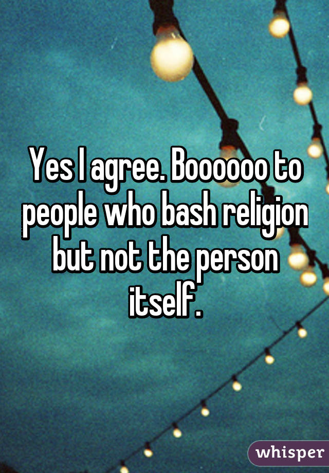 Yes I agree. Boooooo to people who bash religion but not the person itself.