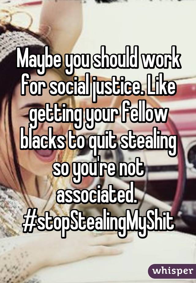 Maybe you should work for social justice. Like getting your fellow blacks to quit stealing so you're not associated. 
#stopStealingMyShit