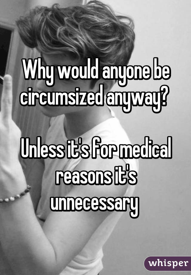 Why would anyone be circumsized anyway? 

Unless it's for medical reasons it's unnecessary 
