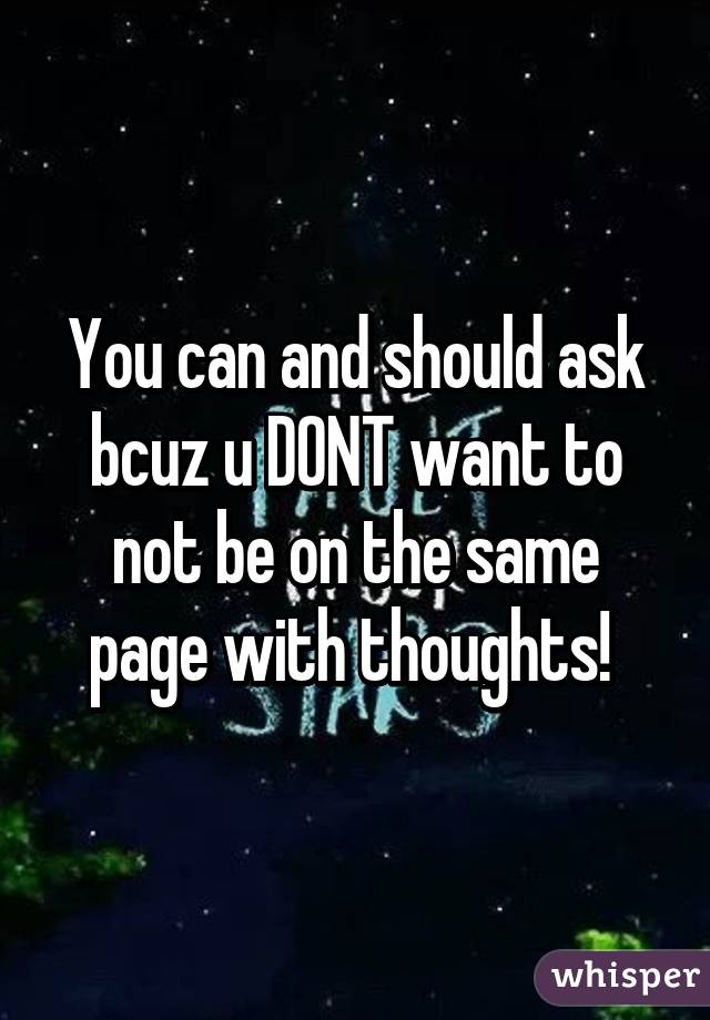 You can and should ask bcuz u DONT want to not be on the same page with thoughts! 