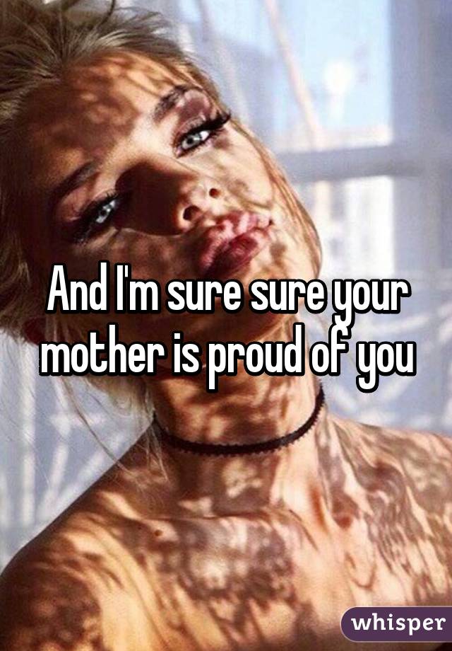 And I'm sure sure your mother is proud of you