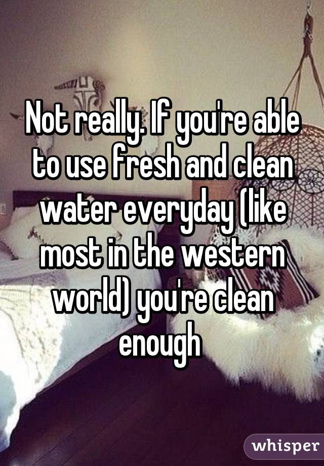 Not really. If you're able to use fresh and clean water everyday (like most in the western world) you're clean enough 