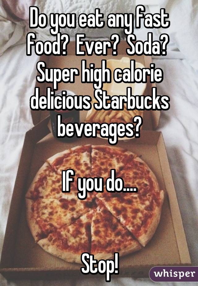 Do you eat any fast food?  Ever?  Soda?  Super high calorie delicious Starbucks beverages?

If you do....


Stop!