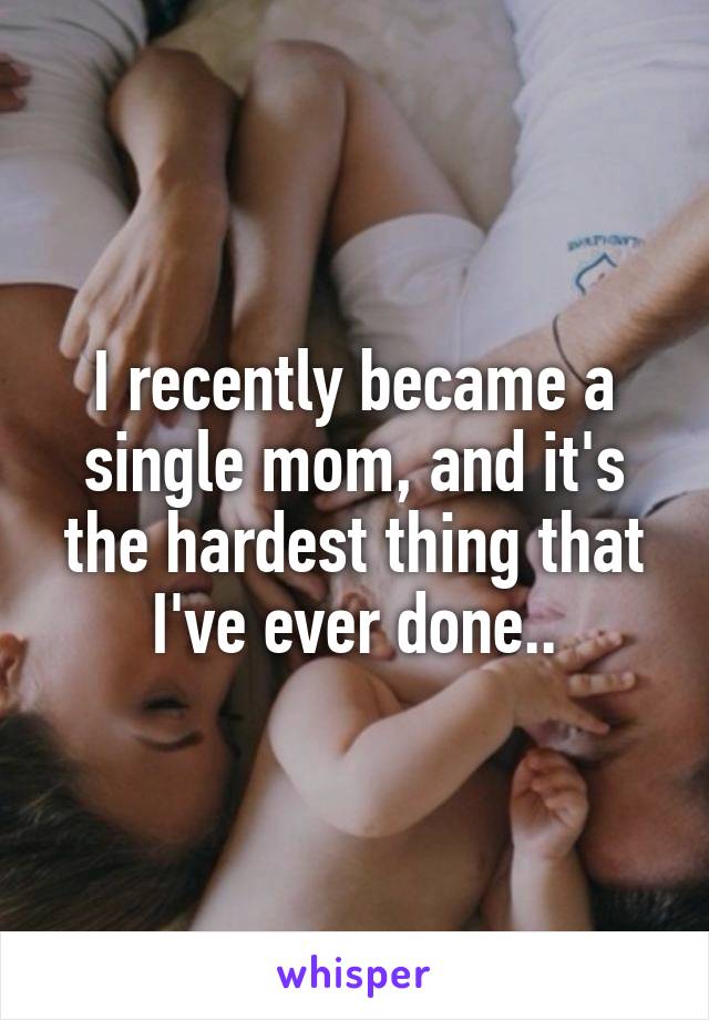 I recently became a single mom, and it's the hardest thing that I've ever done..