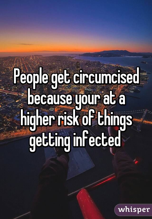 People get circumcised because your at a higher risk of things getting infected 