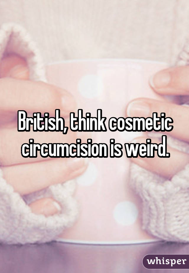 British, think cosmetic circumcision is weird.