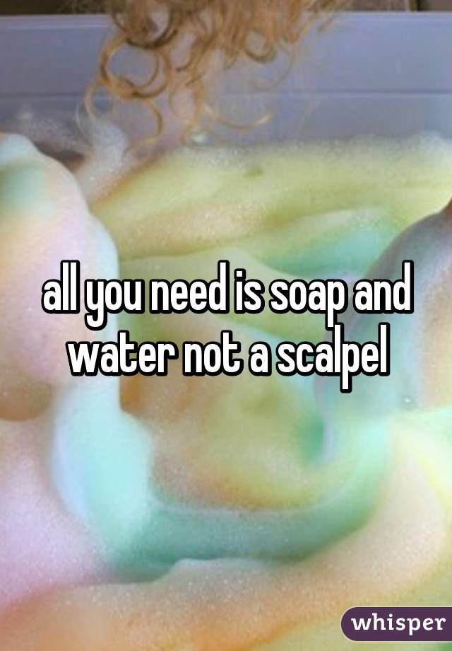 all you need is soap and water not a scalpel