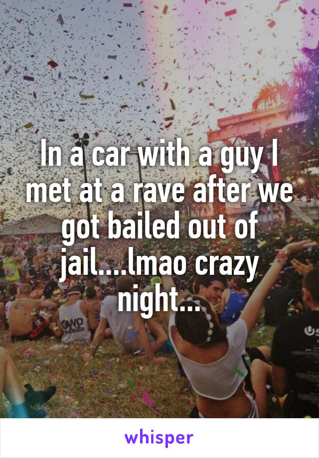 In a car with a guy I met at a rave after we got bailed out of jail....lmao crazy night...