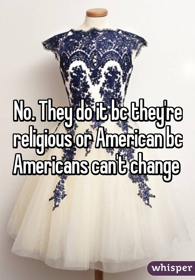 No. They do it bc they're religious or American bc Americans can't change 