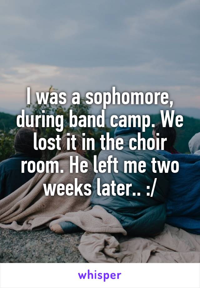 I was a sophomore, during band camp. We lost it in the choir room. He left me two weeks later.. :/
