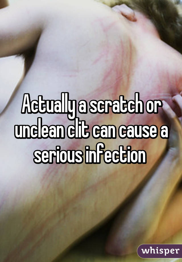 Actually a scratch or unclean clit can cause a serious infection 