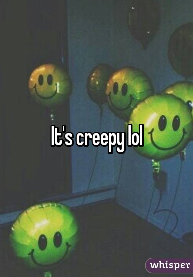 It's creepy lol