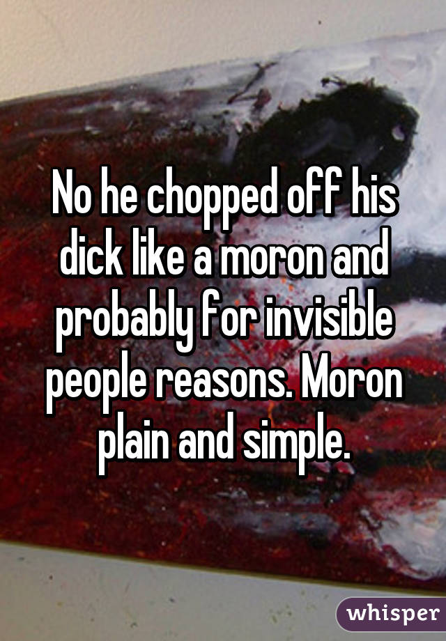 No he chopped off his dick like a moron and probably for invisible people reasons. Moron plain and simple.