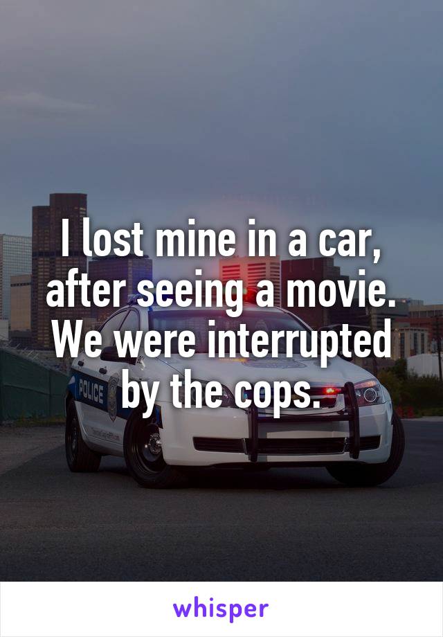 I lost mine in a car, after seeing a movie. We were interrupted by the cops.