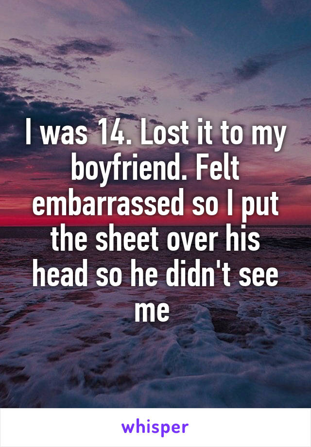 I was 14. Lost it to my boyfriend. Felt embarrassed so I put the sheet over his head so he didn't see me 