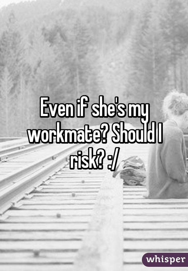 Even if she's my workmate? Should I risk? :/