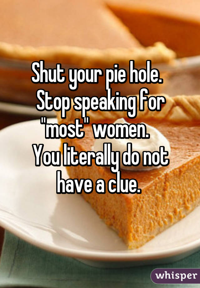 Shut your pie hole.  
Stop speaking for "most" women.   
You literally do not have a clue. 
