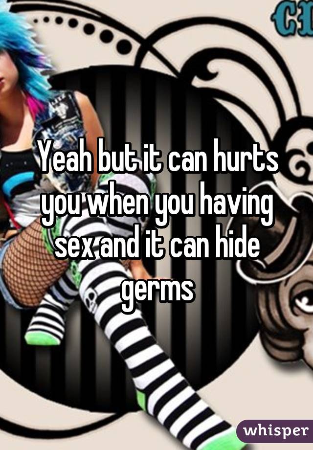 Yeah but it can hurts you when you having sex and it can hide germs