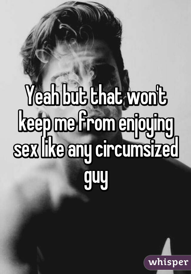 Yeah but that won't keep me from enjoying sex like any circumsized guy