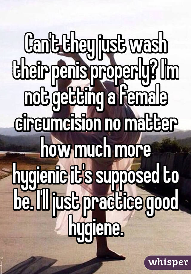 Can't they just wash their penis properly? I'm not getting a female circumcision no matter how much more hygienic it's supposed to be. I'll just practice good hygiene.