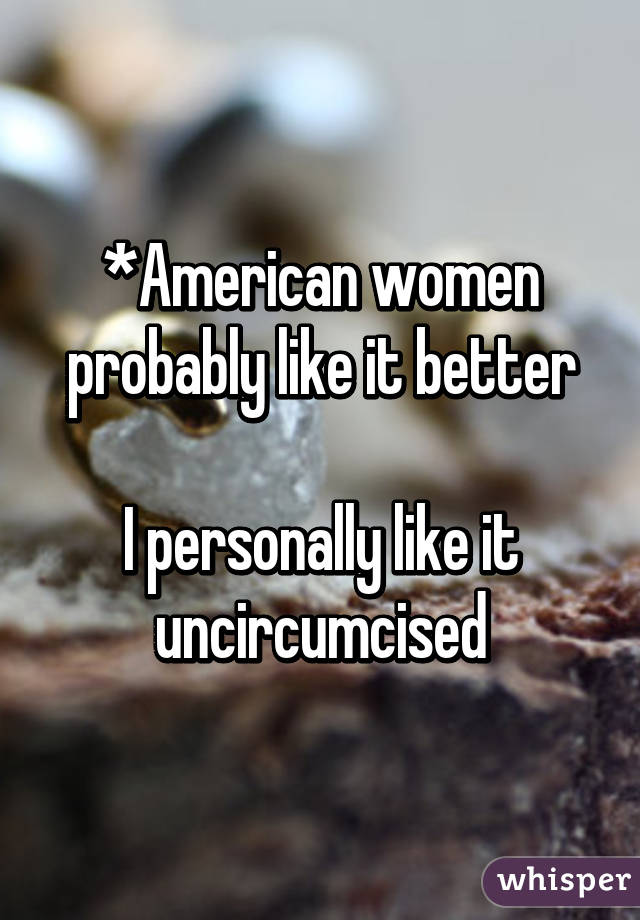 *American women probably like it better

I personally like it uncircumcised