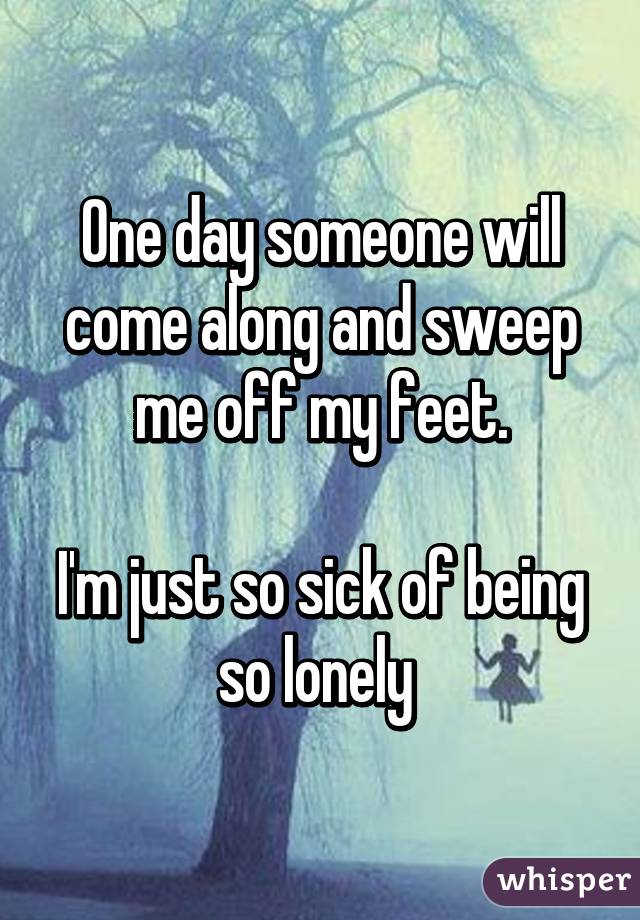 One day someone will come along and sweep me off my feet.

I'm just so sick of being so lonely 