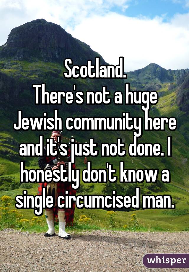 Scotland.
There's not a huge Jewish community here and it's just not done. I honestly don't know a single circumcised man.