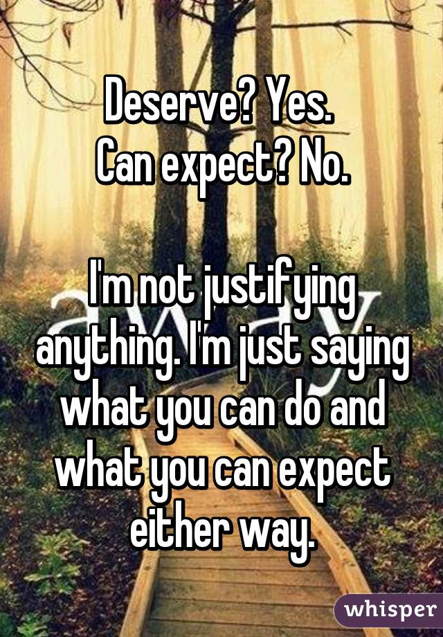Deserve? Yes. 
Can expect? No.

I'm not justifying anything. I'm just saying what you can do and what you can expect either way.