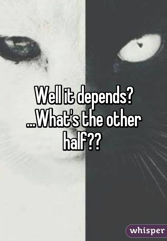 Well it depends? ...What's the other half?? 