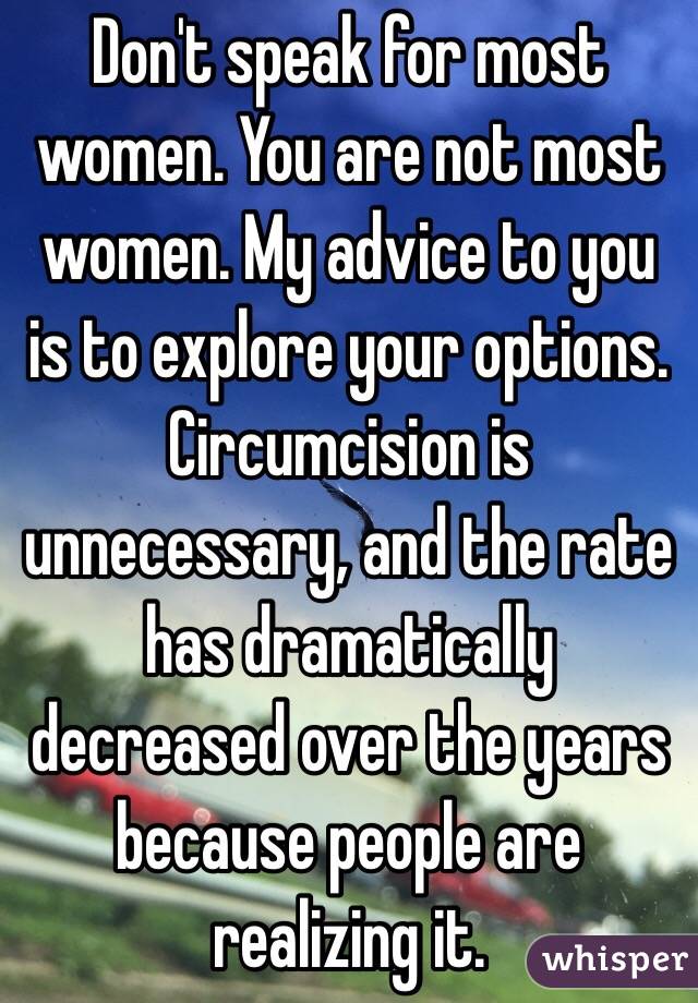 Don't speak for most women. You are not most women. My advice to you is to explore your options. Circumcision is unnecessary, and the rate has dramatically decreased over the years because people are realizing it. 