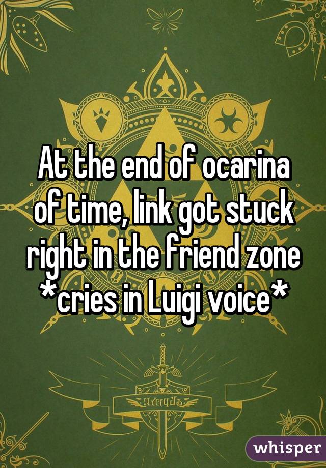 At the end of ocarina of time, link got stuck right in the friend zone *cries in Luigi voice*