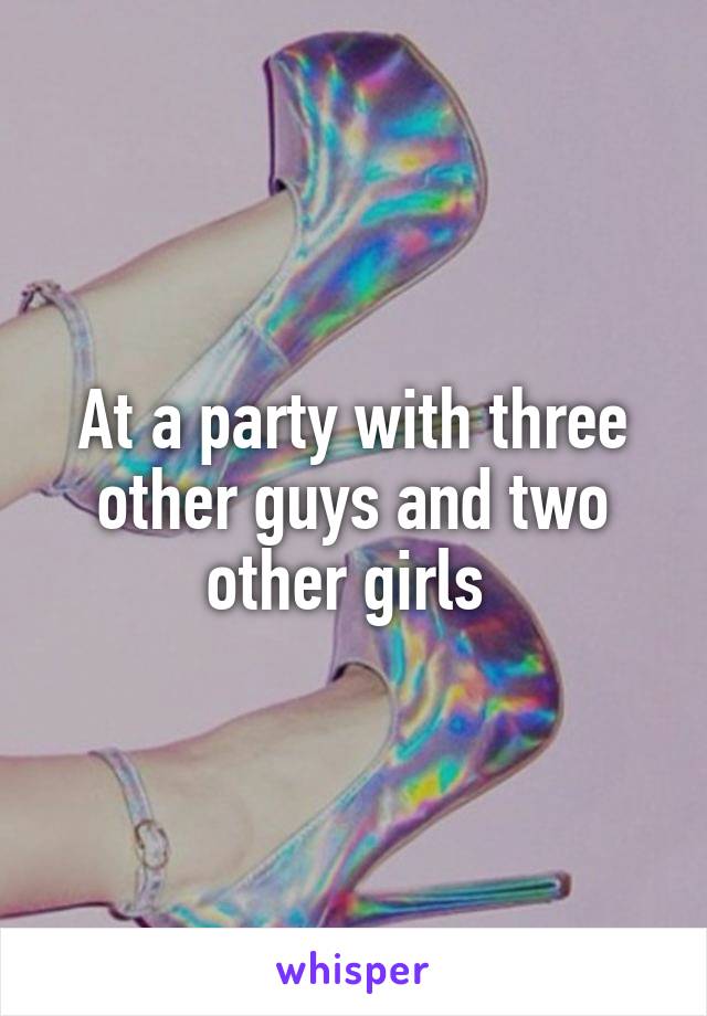 At a party with three other guys and two other girls 