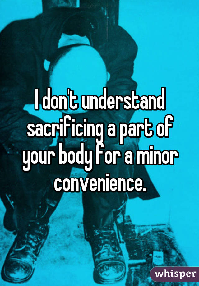 I don't understand sacrificing a part of your body for a minor convenience.